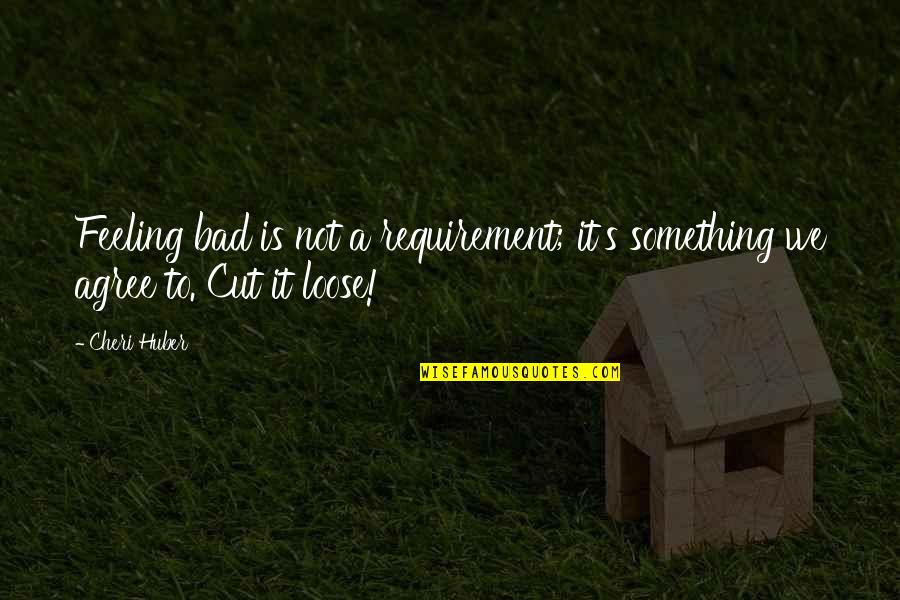 Requirements Quotes By Cheri Huber: Feeling bad is not a requirement; it's something