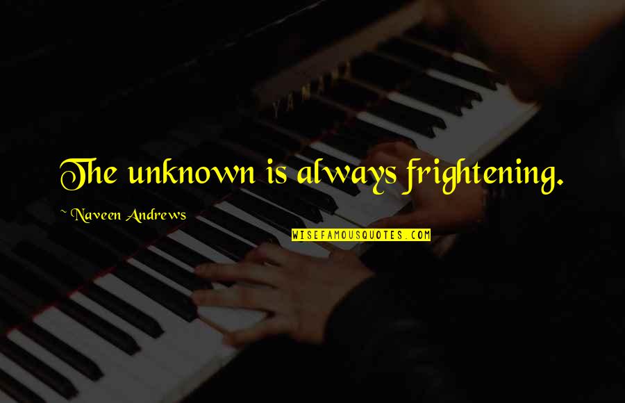 Rerent Quotes By Naveen Andrews: The unknown is always frightening. Rerent Quotes By Naveen Andrews: The unknown is always frightening.