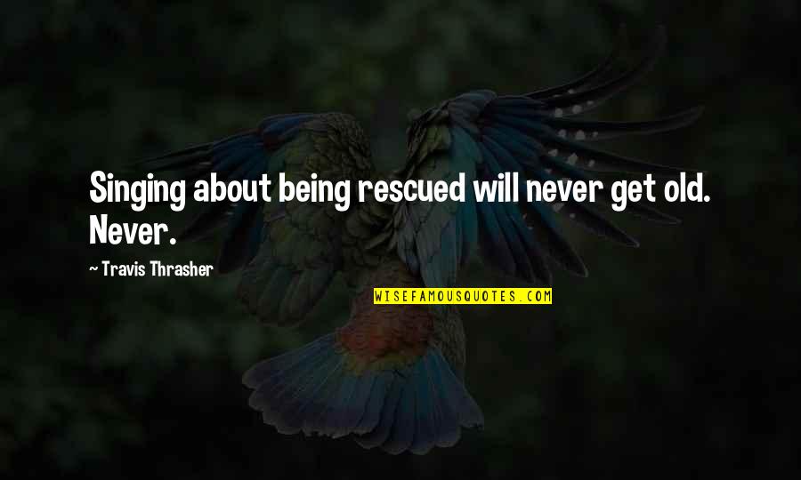 Rescued Quotes By Travis Thrasher: Singing about being rescued will never get old.