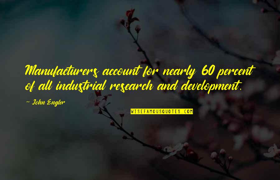 Research And Development Quotes By John Engler: Manufacturers account for nearly 60 percent of all
