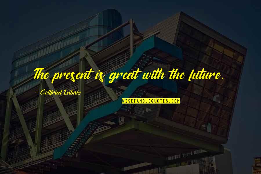 Research Design Quotes By Gottfried Leibniz: The present is great with the future.