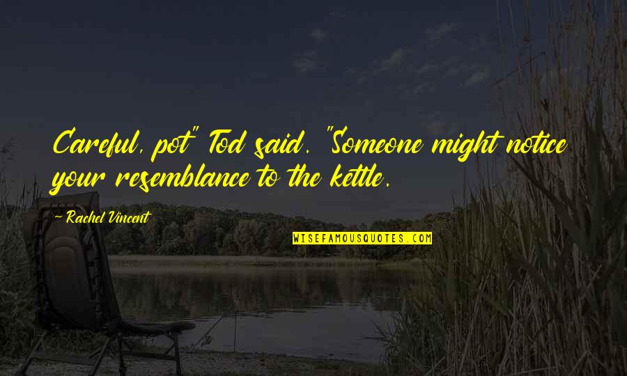 Resemblance Quotes By Rachel Vincent: Careful, pot" Tod said. "Someone might notice your