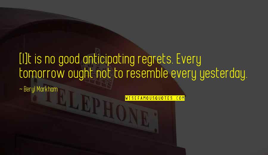 Resemble Quotes By Beryl Markham: [I]t is no good anticipating regrets. Every tomorrow