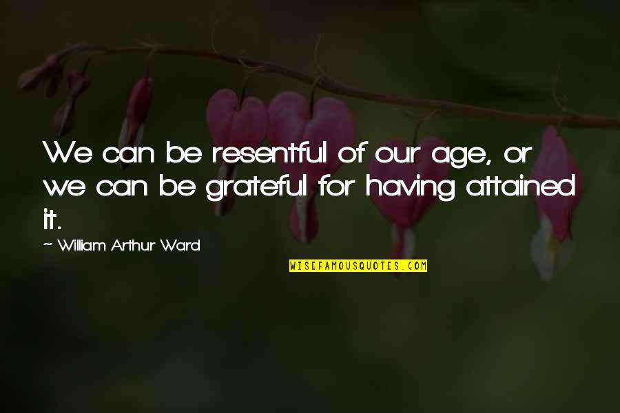 Resentful Quotes By William Arthur Ward: We can be resentful of our age, or