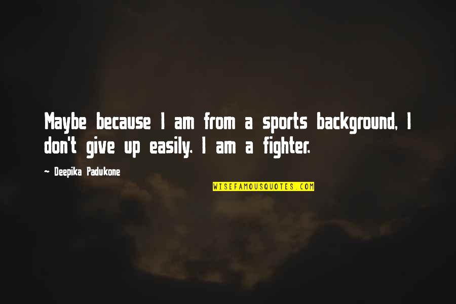 Resers Quotes By Deepika Padukone: Maybe because I am from a sports background, Resers Quotes By Deepika Padukone: Maybe because I am from a sports background,