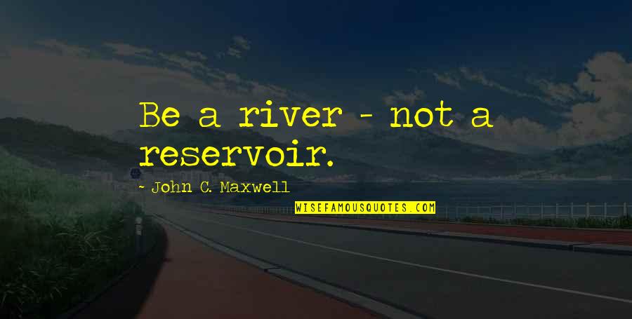 Reservoir Quotes By John C. Maxwell: Be a river - not a reservoir.