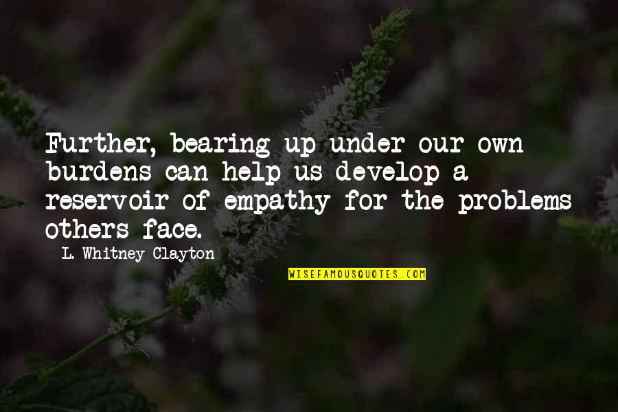 Reservoir Quotes By L. Whitney Clayton: Further, bearing up under our own burdens can Reservoir Quotes By L. Whitney Clayton: Further, bearing up under our own burdens can