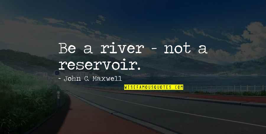 Reservoirs Quotes By John C. Maxwell: Be a river - not a reservoir. Reservoirs Quotes By John C. Maxwell: Be a river - not a reservoir.