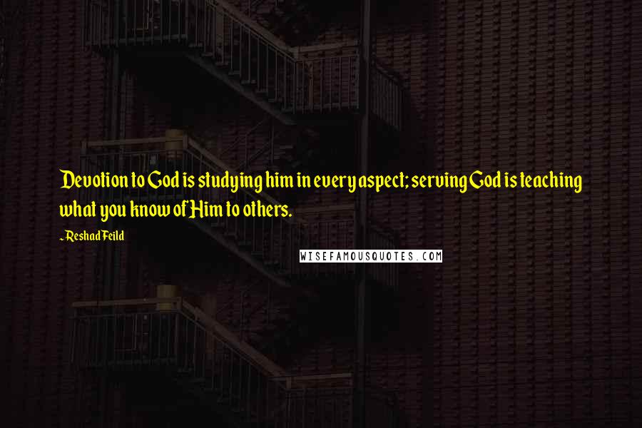 Reshad Feild quotes: Devotion to God is studying him in every aspect; serving God is teaching what you know of Him to others.