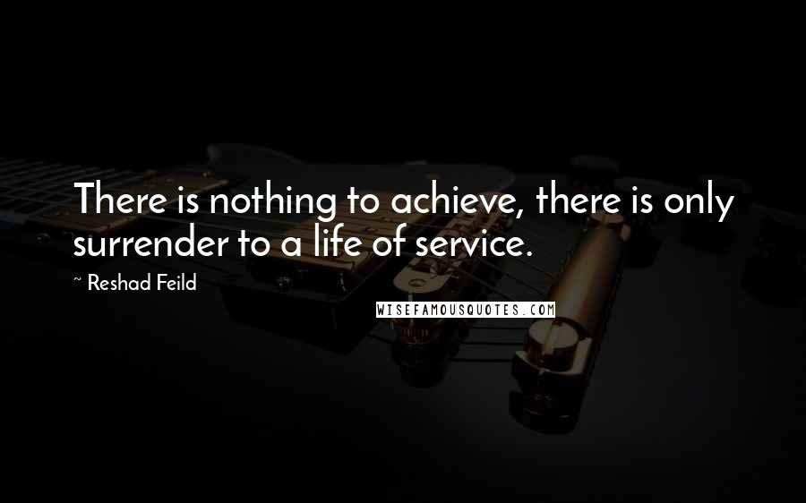 Reshad Feild quotes: There is nothing to achieve, there is only surrender to a life of service.