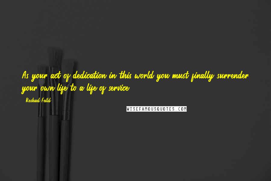 Reshad Feild quotes: As your act of dedication in this world you must finally surrender your own life to a life of service.