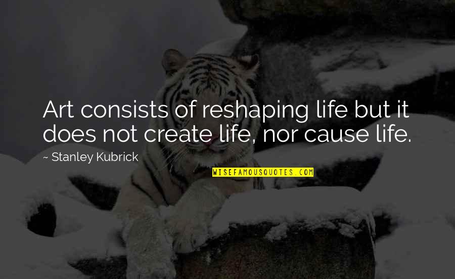 Reshaping It All Quotes By Stanley Kubrick: Art consists of reshaping life but it does