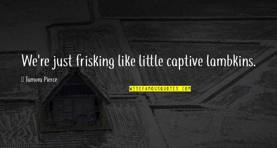 Resharing Or Re Sharing Quotes By Tamora Pierce: We're just frisking like little captive lambkins.
