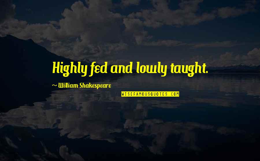 Reshetova Quotes By William Shakespeare: Highly fed and lowly taught. Reshetova Quotes By William Shakespeare: Highly fed and lowly taught.