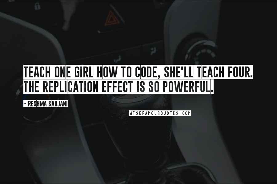 Reshma Saujani quotes: Teach one girl how to code, she'll teach four. The replication effect is so powerful.
