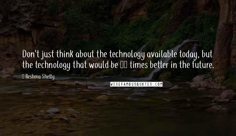 Reshma Shetty quotes: Don't just think about the technology available today, but the technology that would be 10 times better in the future.