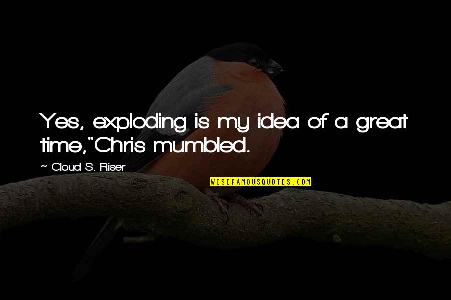Residence Halls Quotes By Cloud S. Riser: Yes, exploding is my idea of a great Residence Halls Quotes By Cloud S. Riser: Yes, exploding is my idea of a great