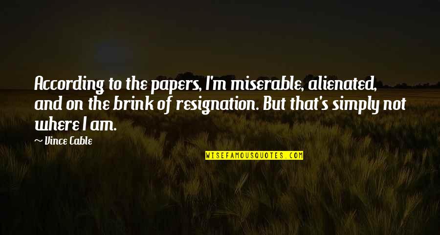 Resignation Quotes By Vince Cable: According to the papers, I'm miserable, alienated, and