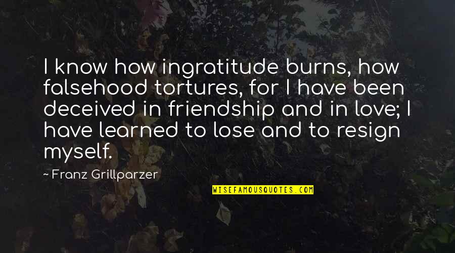 Resign'd Quotes By Franz Grillparzer: I know how ingratitude burns, how falsehood tortures,