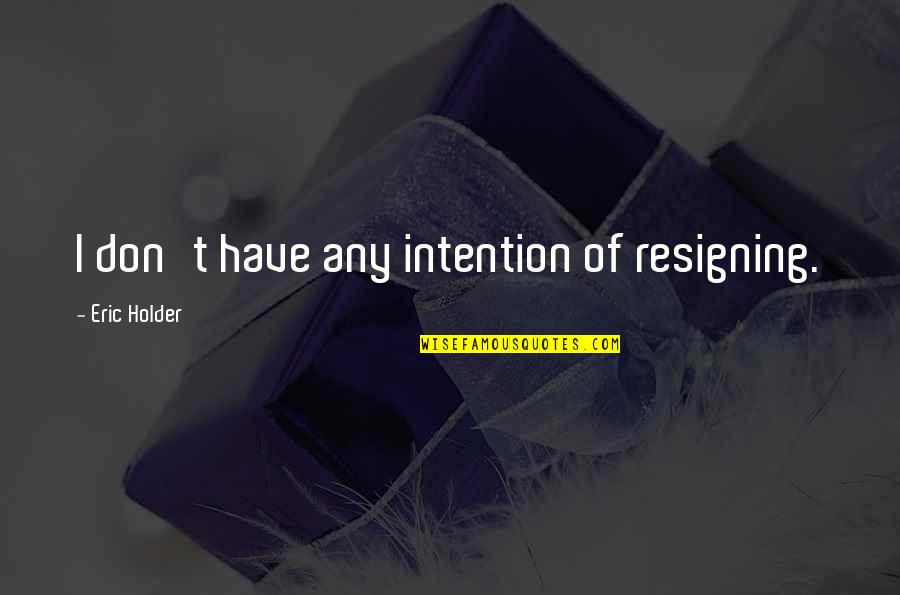 Resigning Quotes By Eric Holder: I don't have any intention of resigning.