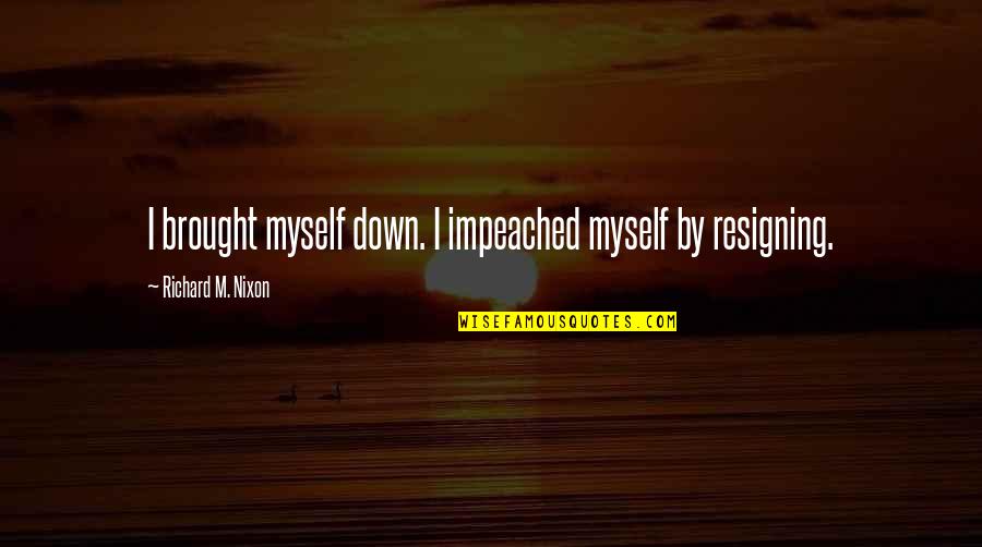 Resigning Quotes By Richard M. Nixon: I brought myself down. I impeached myself by
