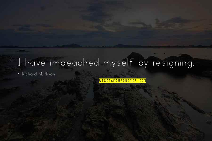 Resigning Quotes By Richard M. Nixon: I have impeached myself by resigning.