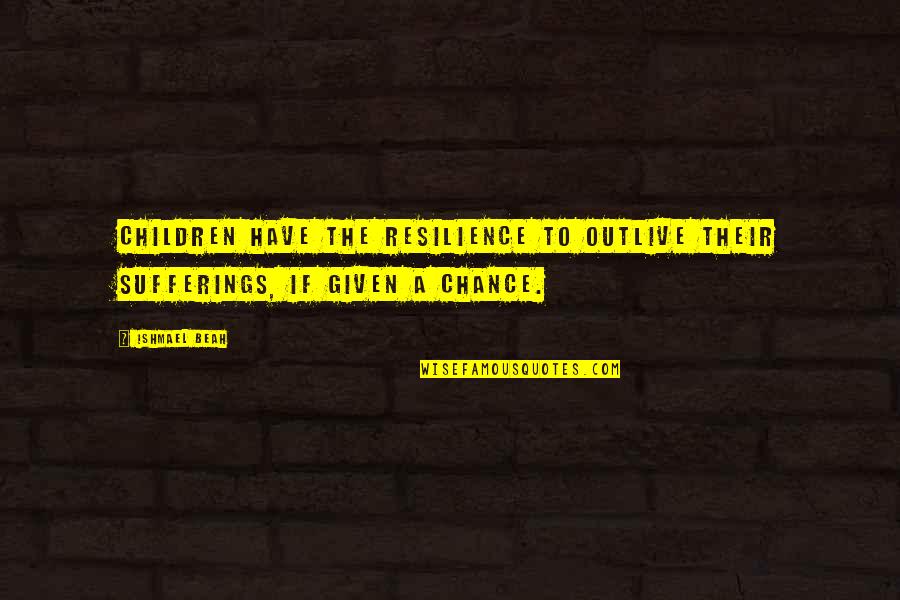 Resilience In Children Quotes By Ishmael Beah: Children have the resilience to outlive their sufferings,