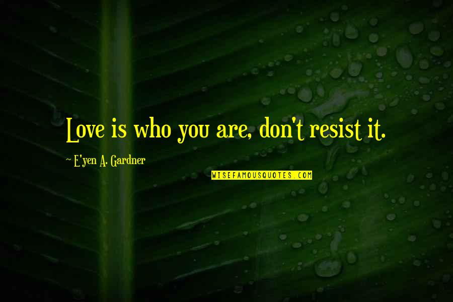 Resist Love Quotes By E'yen A. Gardner: Love is who you are, don't resist it.
