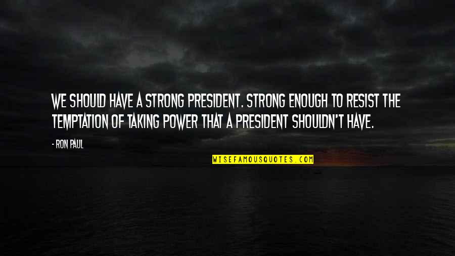 Resist Temptation Quotes By Ron Paul: We should have a strong president. Strong enough