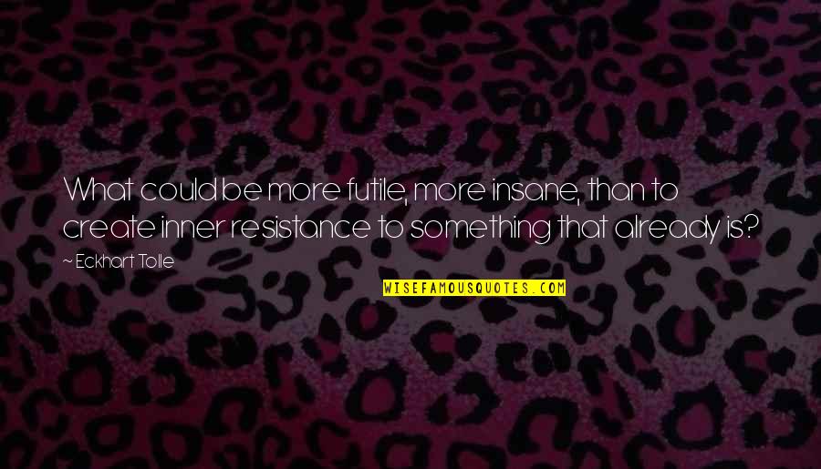 Resistance Is Futile Quotes By Eckhart Tolle: What could be more futile, more insane, than