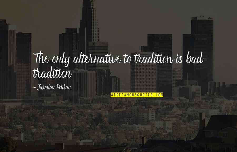 Resmen F20 Quotes By Jaroslav Pelikan: The only alternative to tradition is bad tradition Resmen F20 Quotes By Jaroslav Pelikan: The only alternative to tradition is bad tradition