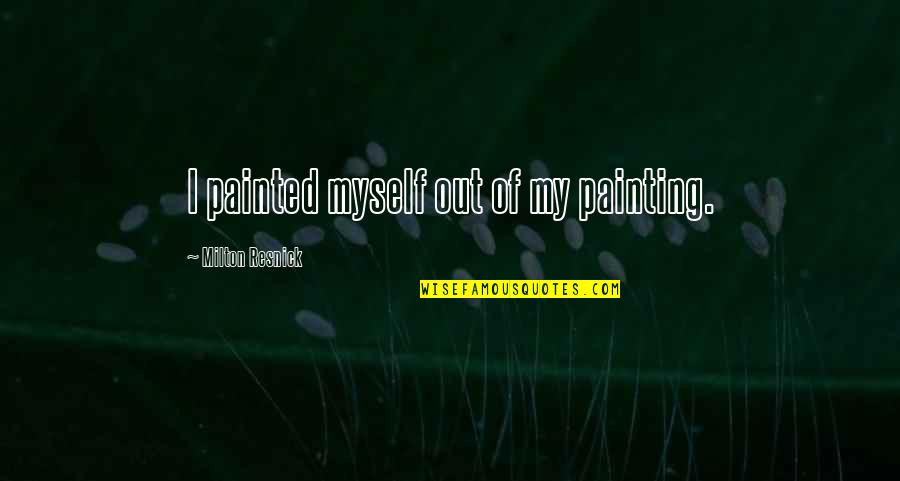 Resnick Quotes By Milton Resnick: I painted myself out of my painting.