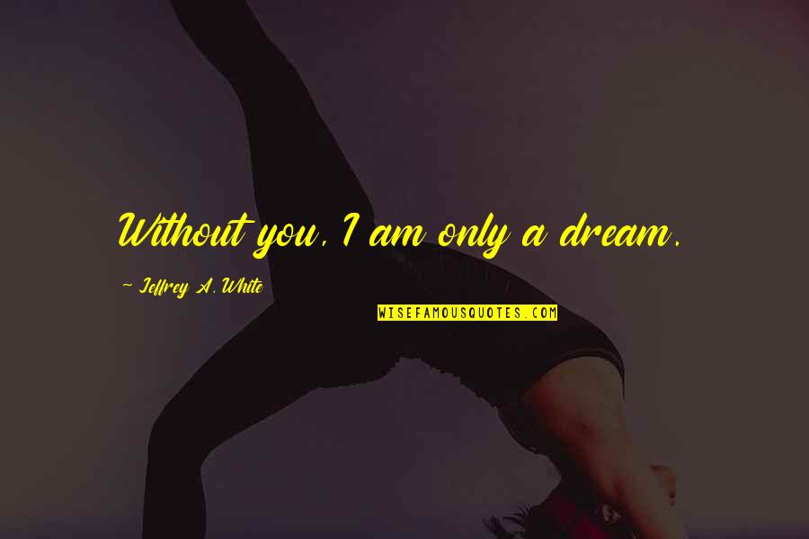 Resolutive Clause Quotes By Jeffrey A. White: Without you, I am only a dream.