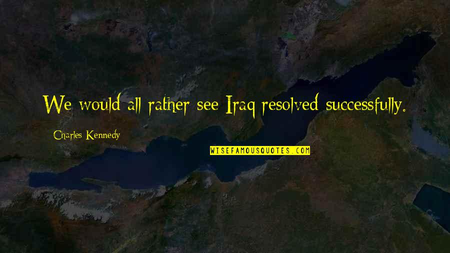 Resolved Quotes By Charles Kennedy: We would all rather see Iraq resolved successfully.