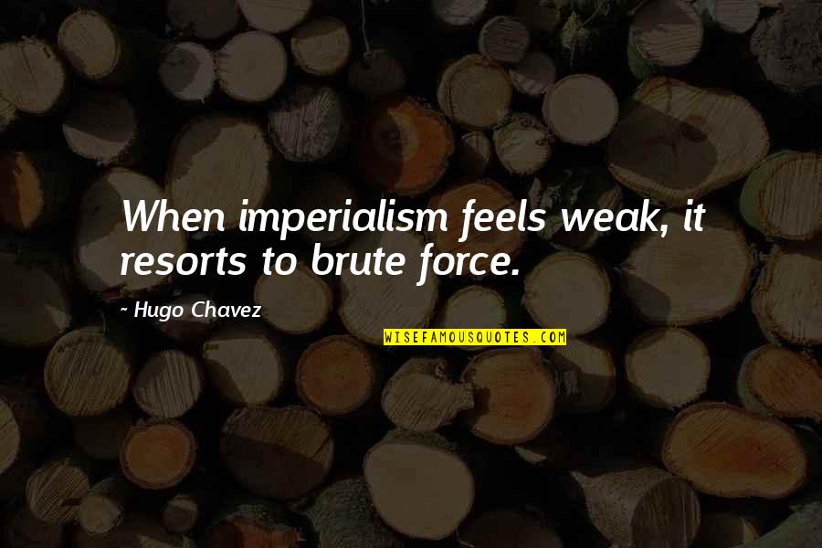 Resorts Quotes By Hugo Chavez: When imperialism feels weak, it resorts to brute Resorts Quotes By Hugo Chavez: When imperialism feels weak, it resorts to brute