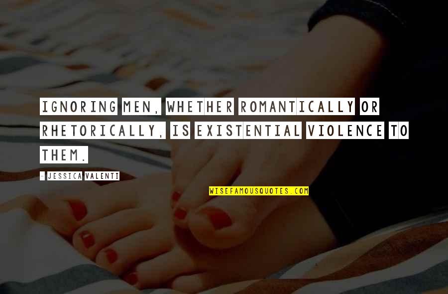 Resoun Quotes By Jessica Valenti: Ignoring men, whether romantically or rhetorically, is existential