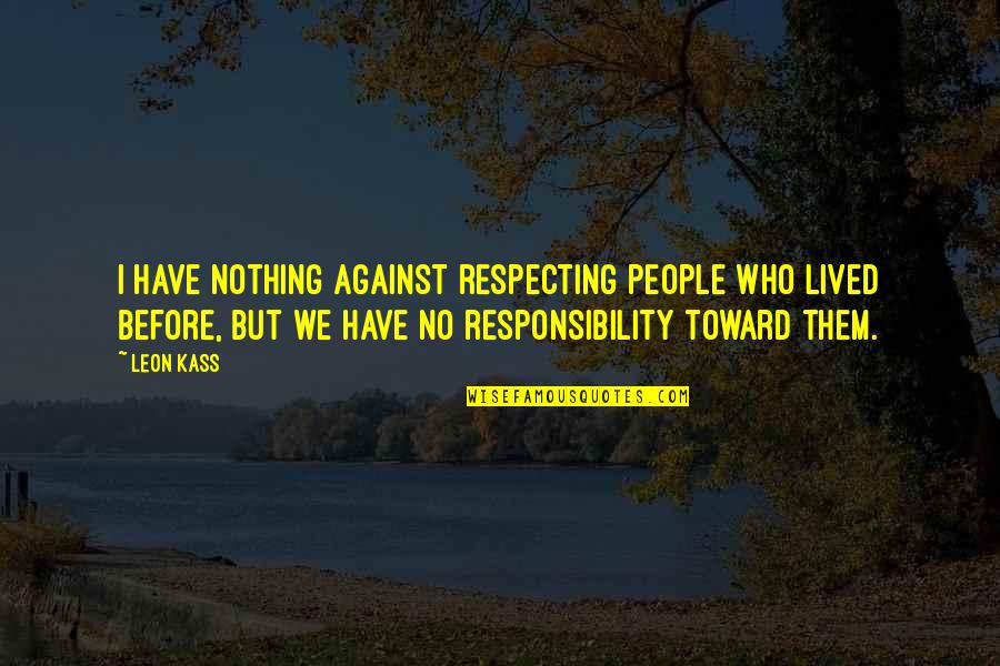 Respect And Responsibility Quotes By Leon Kass: I have nothing against respecting people who lived