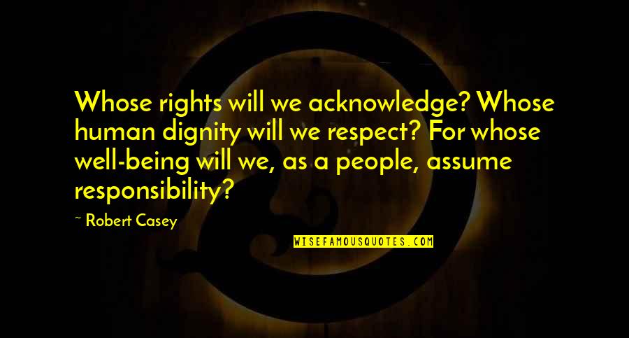 Respect And Responsibility Quotes By Robert Casey: Whose rights will we acknowledge? Whose human dignity