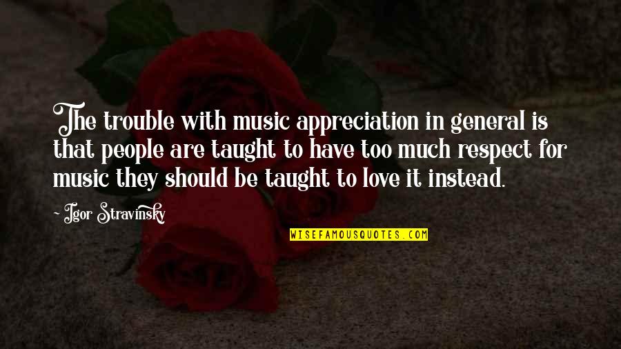 Respect Appreciation Quotes By Igor Stravinsky: The trouble with music appreciation in general is Respect Appreciation Quotes By Igor Stravinsky: The trouble with music appreciation in general is