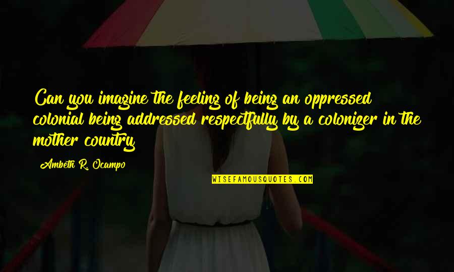 Respect For Mother Quotes By Ambeth R. Ocampo: Can you imagine the feeling of being an