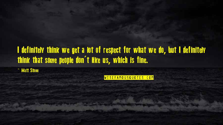 Respect For People Quotes By Matt Stone: I definitely think we get a lot of Respect For People Quotes By Matt Stone: I definitely think we get a lot of