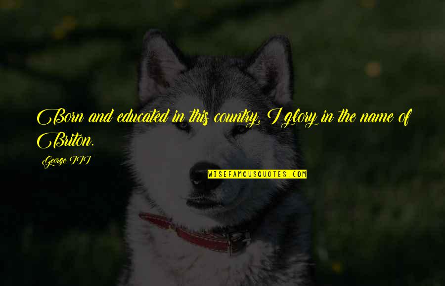 Respect For The Earth Quotes By George III: Born and educated in this country, I glory