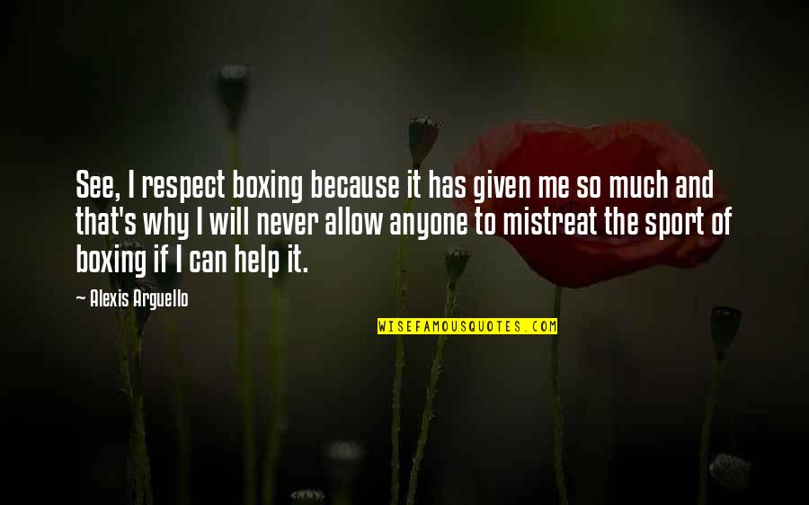 Respect Given Quotes By Alexis Arguello: See, I respect boxing because it has given Respect Given Quotes By Alexis Arguello: See, I respect boxing because it has given