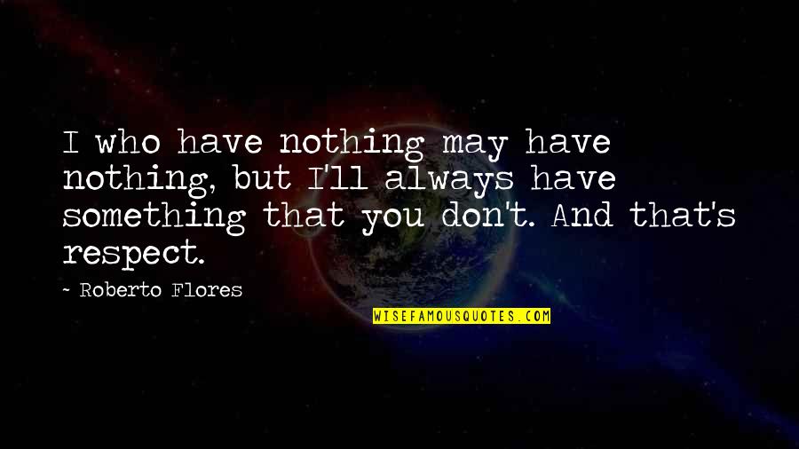 Respect Is Something Quotes By Roberto Flores: I who have nothing may have nothing, but