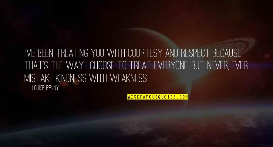 Respect Kindness Quotes By Louise Penny: I've been treating you with courtesy and respect Respect Kindness Quotes By Louise Penny: I've been treating you with courtesy and respect