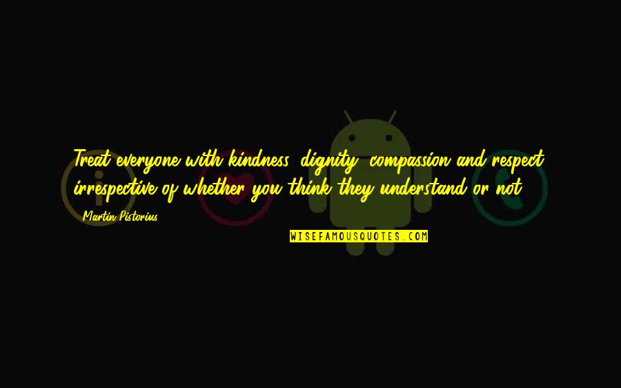 Respect Kindness Quotes By Martin Pistorius: Treat everyone with kindness, dignity, compassion and respect, Respect Kindness Quotes By Martin Pistorius: Treat everyone with kindness, dignity, compassion and respect,