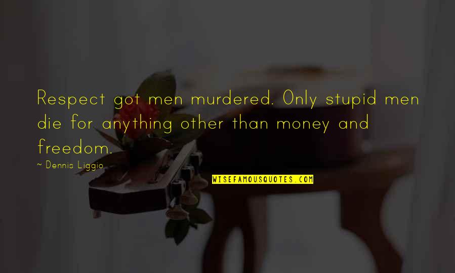 Respect Men Quotes By Dennis Liggio: Respect got men murdered. Only stupid men die Respect Men Quotes By Dennis Liggio: Respect got men murdered. Only stupid men die