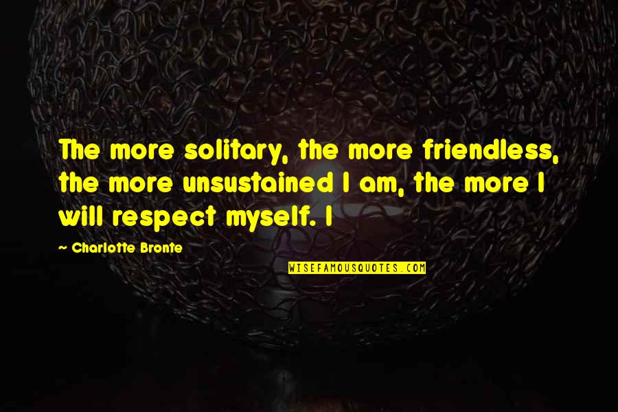 Respect Myself Quotes By Charlotte Bronte: The more solitary, the more friendless, the more Respect Myself Quotes By Charlotte Bronte: The more solitary, the more friendless, the more