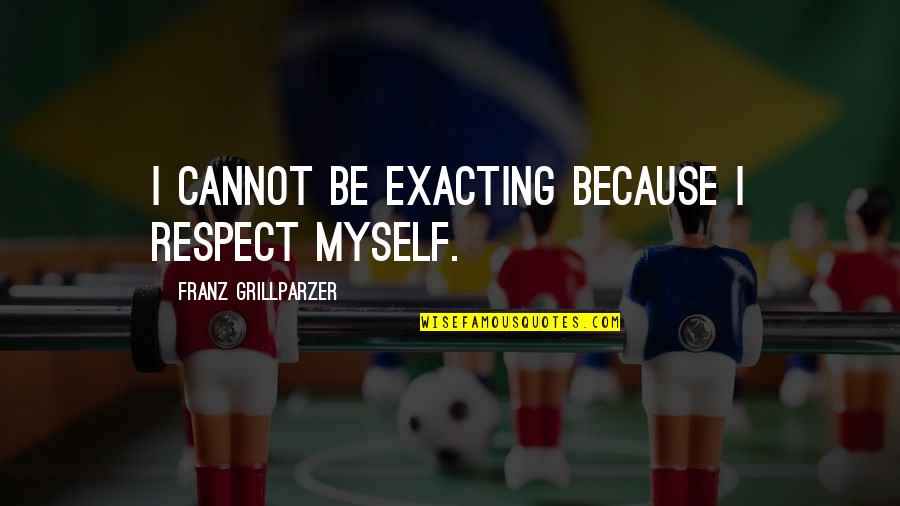 Respect Myself Quotes By Franz Grillparzer: I cannot be exacting because I respect myself. Respect Myself Quotes By Franz Grillparzer: I cannot be exacting because I respect myself.