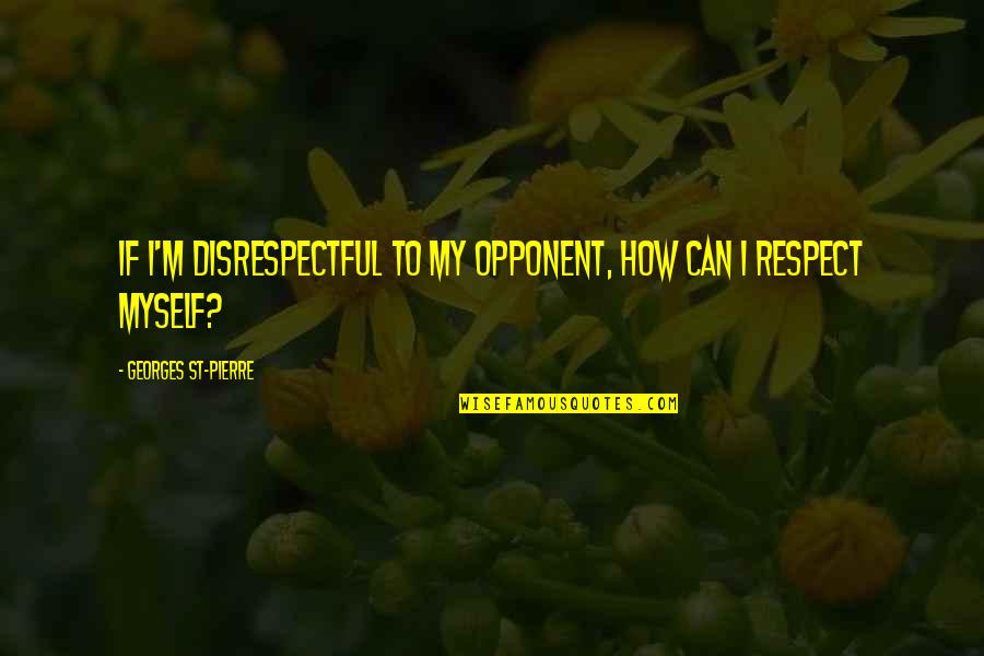 Respect Myself Quotes By Georges St-Pierre: If I'm disrespectful to my opponent, how can Respect Myself Quotes By Georges St-Pierre: If I'm disrespectful to my opponent, how can